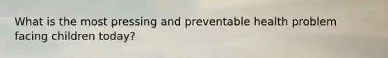 What is the most pressing and preventable health problem facing children today?