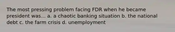 The most pressing problem facing FDR when he became president was... a. a chaotic banking situation b. the national debt c. the farm crisis d. unemployment