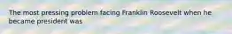 The most pressing problem facing Franklin Roosevelt when he became president was