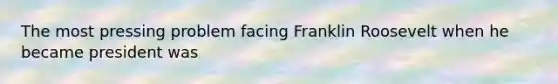 The most pressing problem facing Franklin Roosevelt when he became president was