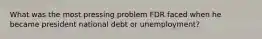 What was the most pressing problem FDR faced when he became president national debt or unemployment?