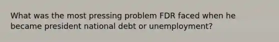 What was the most pressing problem FDR faced when he became president national debt or unemployment?