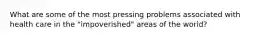 What are some of the most pressing problems associated with health care in the "impoverished" areas of the world?