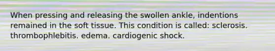 When pressing and releasing the swollen ankle, indentions remained in the soft tissue. This condition is called: sclerosis. thrombophlebitis. edema. cardiogenic shock.