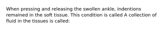 When pressing and releasing the swollen ankle, indentions remained in the soft tissue. This condition is called A collection of fluid in the tissues is called: