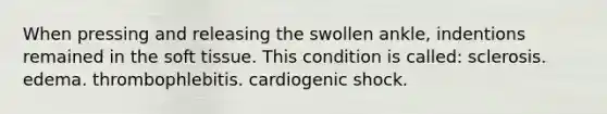 When pressing and releasing the swollen ankle, indentions remained in the soft tissue. This condition is called: sclerosis. edema. thrombophlebitis. cardiogenic shock.