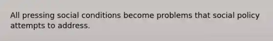 All pressing social conditions become problems that social policy attempts to address.