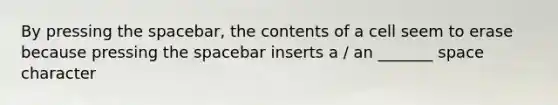 By pressing the spacebar, the contents of a cell seem to erase because pressing the spacebar inserts a / an _______ space character