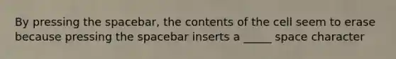 By pressing the spacebar, the contents of the cell seem to erase because pressing the spacebar inserts a _____ space character