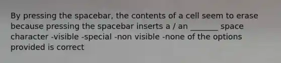 By pressing the spacebar, the contents of a cell seem to erase because pressing the spacebar inserts a / an _______ space character -visible -special -non visible -none of the options provided is correct