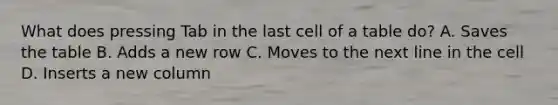 What does pressing Tab in the last cell of a table do? A. Saves the table B. Adds a new row C. Moves to the next line in the cell D. Inserts a new column