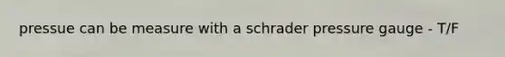 pressue can be measure with a schrader pressure gauge - T/F