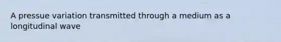 A pressue variation transmitted through a medium as a longitudinal wave