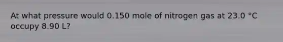 At what pressure would 0.150 mole of nitrogen gas at 23.0 °C occupy 8.90 L?