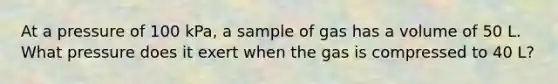 At a pressure of 100 kPa, a sample of gas has a volume of 50 L. What pressure does it exert when the gas is compressed to 40 L?