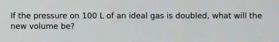 If the pressure on 100 L of an ideal gas is doubled, what will the new volume be?