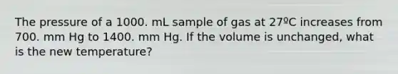 The pressure of a 1000. mL sample of gas at 27ºC increases from 700. mm Hg to 1400. mm Hg. If the volume is unchanged, what is the new temperature?