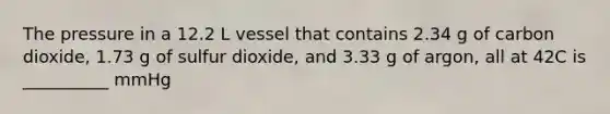 The pressure in a 12.2 L vessel that contains 2.34 g of carbon dioxide, 1.73 g of sulfur dioxide, and 3.33 g of argon, all at 42C is __________ mmHg