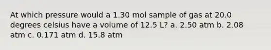 At which pressure would a 1.30 mol sample of gas at 20.0 degrees celsius have a volume of 12.5 L? a. 2.50 atm b. 2.08 atm c. 0.171 atm d. 15.8 atm