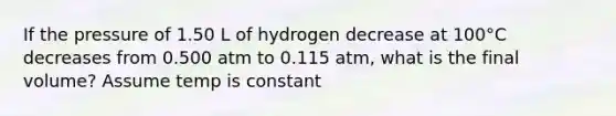 If the pressure of 1.50 L of hydrogen decrease at 100°C decreases from 0.500 atm to 0.115 atm, what is the final volume? Assume temp is constant