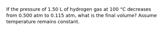 If the pressure of 1.50 L of hydrogen gas at 100 °C decreases from 0.500 atm to 0.115 atm, what is the final volume? Assume temperature remains constant.