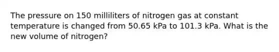 The pressure on 150 milliliters of nitrogen gas at constant temperature is changed from 50.65 kPa to 101.3 kPa. What is the new volume of nitrogen?