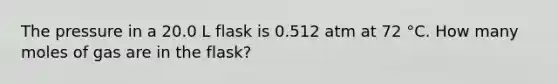 The pressure in a 20.0 L flask is 0.512 atm at 72 °C. How many moles of gas are in the flask?