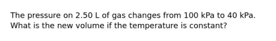 The pressure on 2.50 L of gas changes from 100 kPa to 40 kPa. What is the new volume if the temperature is constant?