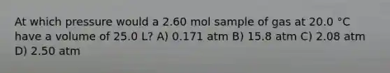 At which pressure would a 2.60 mol sample of gas at 20.0 °C have a volume of 25.0 L? A) 0.171 atm B) 15.8 atm C) 2.08 atm D) 2.50 atm