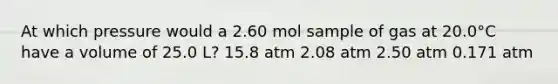 At which pressure would a 2.60 mol sample of gas at 20.0°C have a volume of 25.0 L? 15.8 atm 2.08 atm 2.50 atm 0.171 atm