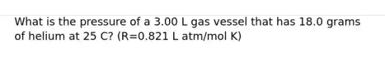 What is the pressure of a 3.00 L gas vessel that has 18.0 grams of helium at 25 C? (R=0.821 L atm/mol K)