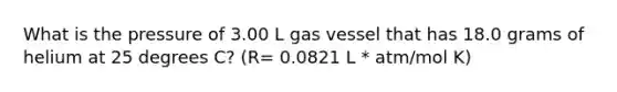 What is the pressure of 3.00 L gas vessel that has 18.0 grams of helium at 25 degrees C? (R= 0.0821 L * atm/mol K)