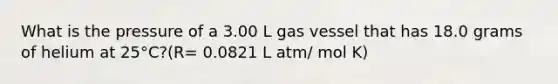 What is the pressure of a 3.00 L gas vessel that has 18.0 grams of helium at 25°C?(R= 0.0821 L atm/ mol K)