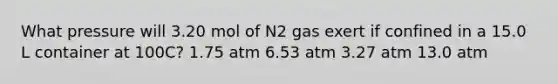 What pressure will 3.20 mol of N2 gas exert if confined in a 15.0 L container at 100C? 1.75 atm 6.53 atm 3.27 atm 13.0 atm