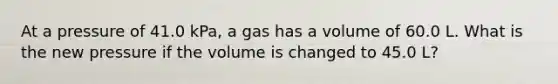 At a pressure of 41.0 kPa, a gas has a volume of 60.0 L. What is the new pressure if the volume is changed to 45.0 L?