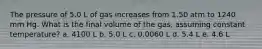 The pressure of 5.0 L of gas increases from 1.50 atm to 1240 mm Hg. What is the final volume of the gas, assuming constant temperature? a. 4100 L b. 5.0 L c. 0.0060 L d. 5.4 L e. 4.6 L