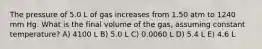 The pressure of 5.0 L of gas increases from 1.50 atm to 1240 mm Hg. What is the final volume of the gas, assuming constant temperature? A) 4100 L B) 5.0 L C) 0.0060 L D) 5.4 L E) 4.6 L