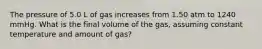 The pressure of 5.0 L of gas increases from 1.50 atm to 1240 mmHg. What is the final volume of the gas, assuming constant temperature and amount of gas?