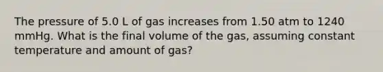 The pressure of 5.0 L of gas increases from 1.50 atm to 1240 mmHg. What is the final volume of the gas, assuming constant temperature and amount of gas?