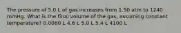 The pressure of 5.0 L of gas increases from 1.50 atm to 1240 mmHg. What is the final volume of the gas, assuming constant temperature? 0.0060 L 4.6 L 5.0 L 5.4 L 4100 L