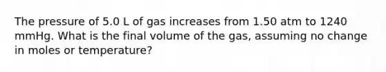 The pressure of 5.0 L of gas increases from 1.50 atm to 1240 mmHg. What is the final volume of the gas, assuming no change in moles or temperature?