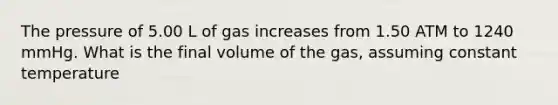 The pressure of 5.00 L of gas increases from 1.50 ATM to 1240 mmHg. What is the final volume of the gas, assuming constant temperature