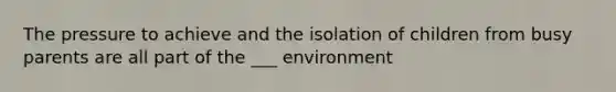 The pressure to achieve and the isolation of children from busy parents are all part of the ___ environment