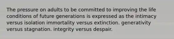 The pressure on adults to be committed to improving the life conditions of future generations is expressed as the intimacy versus isolation immortality versus extinction. generativity versus stagnation. integrity versus despair.