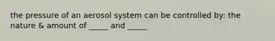 the pressure of an aerosol system can be controlled by: the nature & amount of _____ and _____