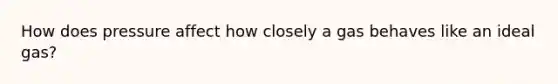 How does pressure affect how closely a gas behaves like an ideal gas?