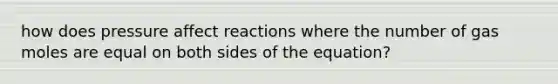 how does pressure affect reactions where the number of gas moles are equal on both sides of the equation?