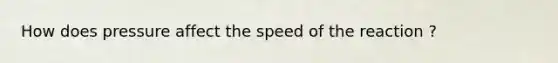 How does pressure affect the speed of the reaction ?