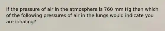 If the pressure of air in the atmosphere is 760 mm Hg then which of the following pressures of air in the lungs would indicate you are inhaling?