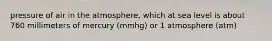 pressure of air in the atmosphere, which at sea level is about 760 millimeters of mercury (mmhg) or 1 atmosphere (atm)